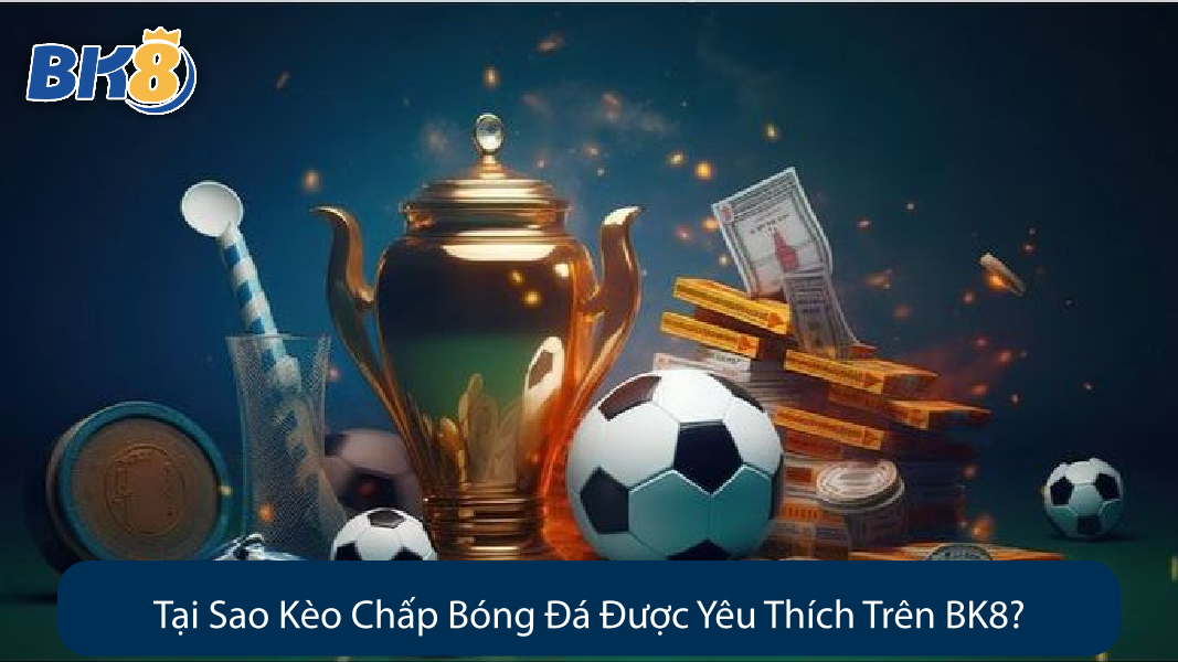 Tại Sao Kèo Chấp Bóng Đá Được Yêu Thích Trên BK8